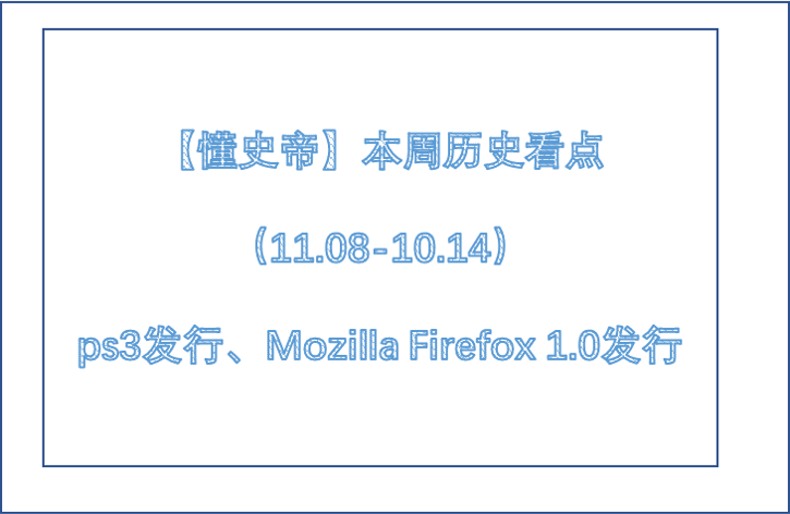 【懂史帝】本周历史看点（11.08-10.14）ps3发行、Mozilla Firefox 1.0发行